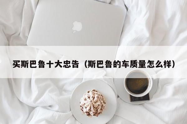 买斯巴鲁十大忠告（斯巴鲁的车质量怎么样）