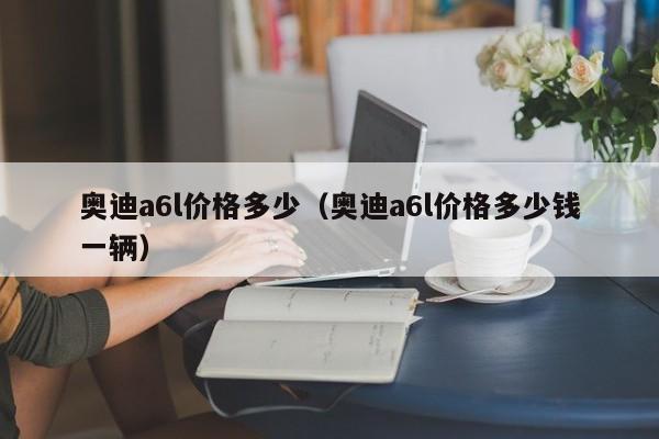 奥迪a6l价格多少（奥迪a6l价格多少钱一辆）
