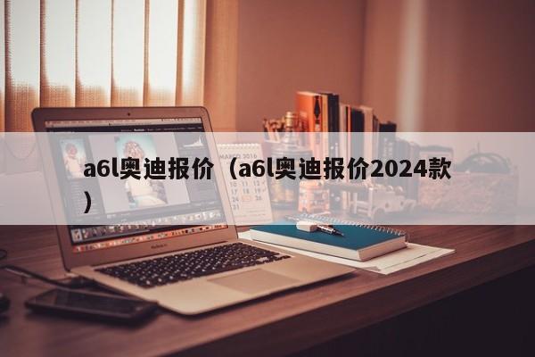 a6l奥迪报价（a6l奥迪报价2024款）