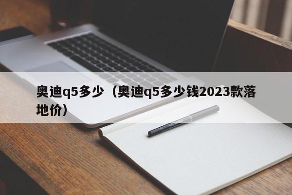 奥迪q5多少（奥迪q5多少钱2023款落地价）