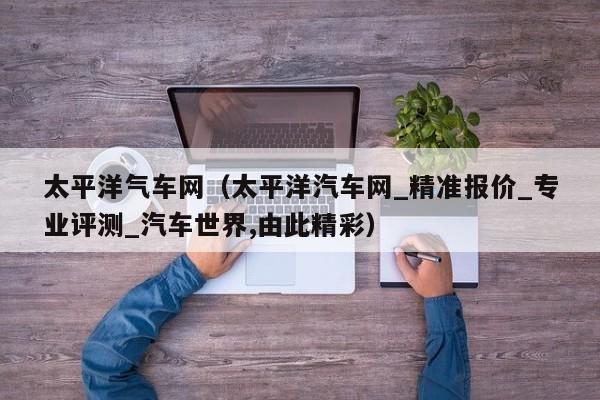 太平洋气车网（太平洋汽车网_精准报价_专业评测_汽车世界,由此精彩）