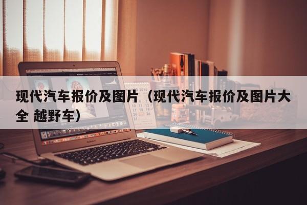现代汽车报价及图片（现代汽车报价及图片大全 越野车）