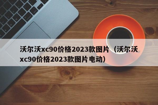 沃尔沃xc90价格2023款图片（沃尔沃xc90价格2023款图片电动）